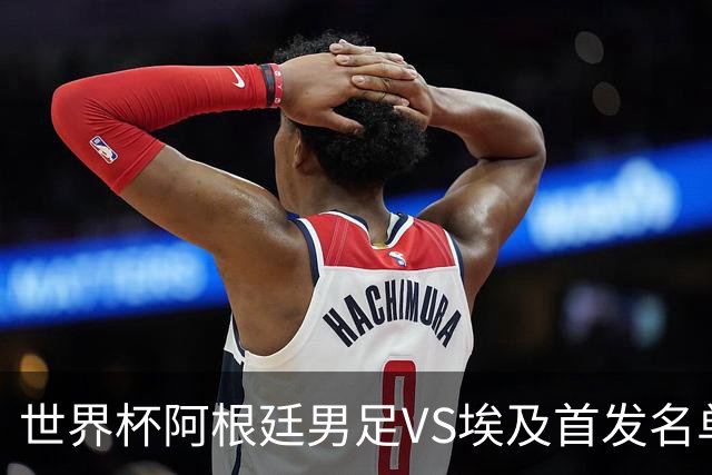世界杯阿根廷男足VS埃及首发名单出炉，梅西PK萨拉赫，CCTV5直播
