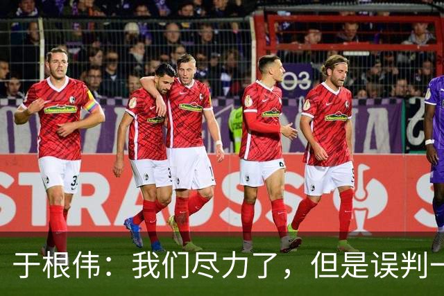 于根伟：我们尽力了，但是误判一直都在发生，我们肯定会进行申诉