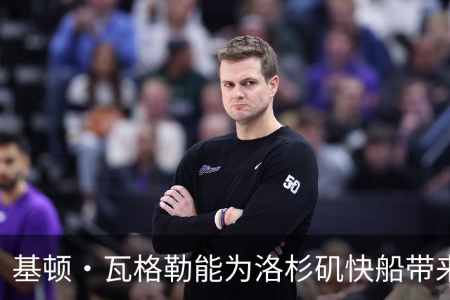 基顿·瓦格勒能为洛杉矶快船带来怎样的战力补充与长远价值