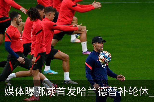媒体曝挪威首发哈兰德替补轮休 新双骄大战无缘上演？