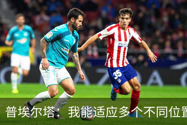 普埃尔塔：我能适应多个不同位置，会继续专注于世界杯并帮助球队