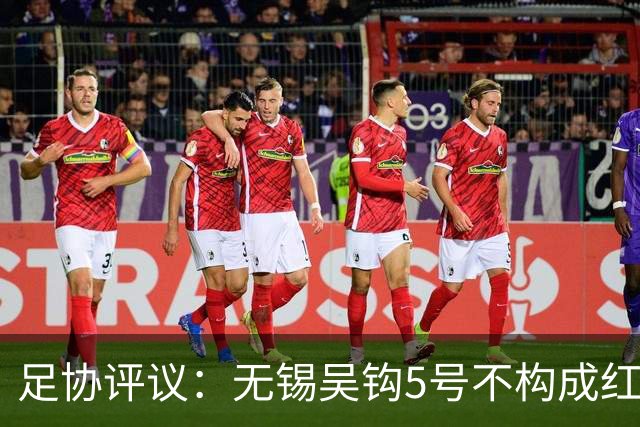 足协评议：无锡吴钩5号不构成红牌；漏判山西崇德荣海16号红牌