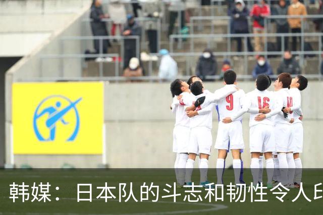 韩媒：日本队的斗志和韧性令人印象深刻 连克强队并非侥幸