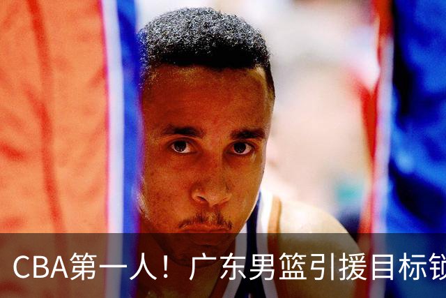 CBA第一人！广东男篮引援目标锁定，杜锋心仪许久，但得花不少钱